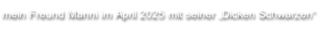 mein Freund Manni im April 2025 mit seiner „Dicken Schwarzen“